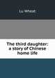 The third daughter: a story of Chinese home life, Lu Wheat 