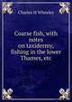 Coarse fish, with notes on taxidermy, fishing in the lower Thames, etc, Charles H Wheeley 