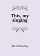 This, my singing, Vera Wheatley 