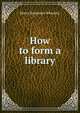 How to form a library, Wheatley, Henry Benjamin, 1838-1917, ed 