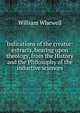 Indications of the creator: extracts, bearing upon theology, from the History and the Philosophy of the inductive sciences., William Whewell 
