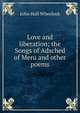 Love and liberation; the Songs of Adsched of Meru and other poems, John Hall Wheelock 