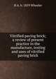 Vitrified paving brick; a review of present practice in the manufacture, testing and uses of vitrified paving brick, H A. b. 1859 Wheeler 