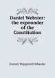 Daniel Webster: the expounder of the Constitution, Everett Pepperrell Wheeler 