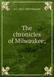 The chronicles of Milwaukee;, A C. 1835-1903 Wheeler 