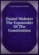 Daniel Webster The Expounder Of The Constitution, Everett Pepperrell Wheeler 
