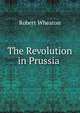 The Revolution in Prussia ., Robert Wheaton 