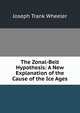 The Zonal-Belt Hypothesis: A New Explanation of the Cause of the Ice Ages, Joseph Trank Wheeler 