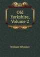 Old Yorkshire, Volume 2, William Wheater 