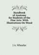 Handbook of Anatomy for Students of the Fine Arts: With Illustrations On Wood, J A. Wheeler 