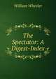 The Spectator: A Digest-Index, William Wheeler 