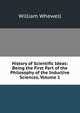 History of Scientific Ideas: Being the First Part of the Philosophy of the Inductive Sciences, Volume 1, William Whewell 