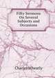 Fifty Sermons On Several Subjects and Occasions, Charles Wheatly 