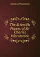 The Scientific Papers of Sir Charles Wheatstone, Charles Wheatstone 
