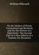 On the Motion of Points Constrained and Resisted, and On the Motion of a Rigid Body: The Second Part of a New Edition of a Treatise On Dynamics, William Whewell 