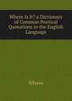 Where Is It? a Dictionary of Common Poetical Quotations in the English Language, Where 