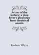 Actors of the century; a play-lover's gleanings from theatrical annals, Frederic Whyte 