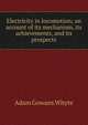 Electricity in locomotion; an account of its mechanism, its achievements, and its prospects, Adam Gowans Whyte 