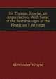 Sir Thomas Browne, an Appreciation: With Some of the Best Passages of the Physician'S Writings, Alexander Whyte 