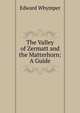 The Valley of Zermatt and the Matterhorn: A Guide, Edward Whymper 