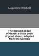 The blessed peace of death: a little book of good cheer ; adapted from the German, Augustine Wibbelt 