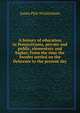 A history of education in Pennsylvania, private and public, elementary and higher. From the time the Swedes settled on the Delaware to the present day, James Pyle Wickersham 