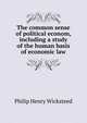 The common sense of political econom, including a study of the human basis of economic law, Philip Henry Wicksteed 