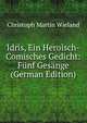Idris, Ein Heroisch-Comisches Gedicht: Funf Gesange (German Edition), Christoph Martin Wieland 