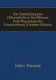Die Entstehung Des Chlorophylls in Der Pflanze: Eine Physiologische Untersuchung (German Edition), Julius Wiesner 