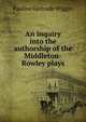An inquiry into the authorship of the Middleton-Rowley plays, Pauline Gertrude Wiggin 