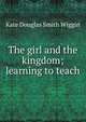 The girl and the kingdom; learning to teach, Kate Douglas Smith Wiggin 
