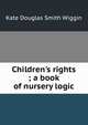 Children's rights ; a book of nursery logic, Kate Douglas Smith Wiggin 