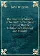 The 'monster' Misery of Ireland: A Practical Treatise On the Relation of Landlord and Tenant, John Wiggins 
