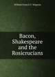 Bacon, Shakespeare and the Rosicrucians, William Francis C. Wigston 