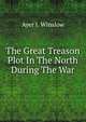 The Great Treason Plot In The North During The War, Ayer I. Winslow 