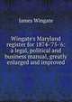 Wingate's Maryland register for 1874-'75-'6: a legal, political and business manual, greatly enlarged and improved, James Wingate 