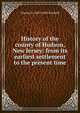 History of the county of Hudson, New Jersey: from its earliest settlement to the present time, Charles H. 1829-1898 Winfield 