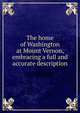The home of Washington at Mount Vernon, embracing a full and accurate description, 
