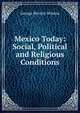 Mexico Today: Social, Political and Religious Conditions, George Beverly Winton 