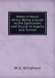 Notes in North Africa: Being a Guide to the Sportsman and Tourist in Algeria and Tunisia, W G. Windham 