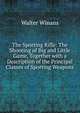 The Sporting Rifle: The Shooting of Big and Little Game, Together with a Description of the Principal Classes of Sporting Weapons, Walter Winans 