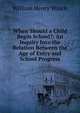 When Should a Child Begin School?: An Inquiry Into the Relation Between the Age of Entry and School Progress, William Henry Winch 