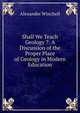 Shall We Teach Geology ?: A Discussion of the Proper Place of Geology in Modern Education, Alexander Winchell 