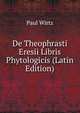 De Theophrasti Eresii Libris Phytologicis (Latin Edition), Paul Wirtz 