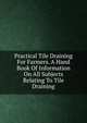 Practical Tile Draining For Farmers. A Hand Book Of Information On All Subjects Relating To Tile Draining, 