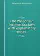 The Wisconsin income tax law: with explanatory notes, Wisconsin Wisconsin 