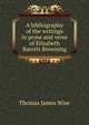 A bibliography of the writings in prose and verse of Elizabeth Barrett Browning, Wise, Thomas James, 1859-1937 