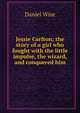 Jessie Carlton; the story of a girl who fought with the little impulse, the wizard, and conquered him, Daniel Wise 