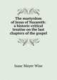 The martyrdom of Jesus of Nazareth: a historic-critical treatise on the last chapters of the gospel, Wise, Isaac Mayer, 1819-1900 
