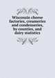 Wisconsin cheese factories, creameries and condenseries, by counties, and dairy statistics, 